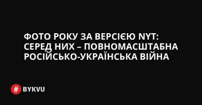 Фото року за версією NYT: серед них – повномасштабна російсько-українська війна - bykvu.com - США - Украина - New York - Twitter