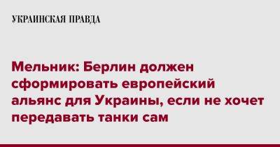 Андрей Мельник - Мельник: Берлин должен сформировать европейский альянс для Украины, если не хочет передавать танки сам - pravda.com.ua - Украина - Германия - Берлин