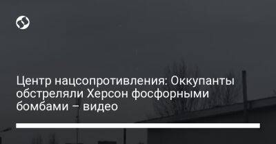 Центр нацсопротивления: Оккупанты обстреляли Херсон фосфорными бомбами – видео - liga.net - Украина - Херсон