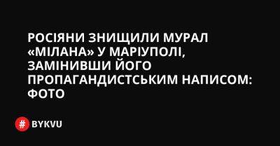 Росіяни знищили мурал «Мілана» у Маріуполі, замінивши його пропагандистським написом: фото - bykvu.com - Украина - місто Маріуполь - Twitter