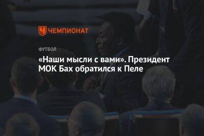 Томас Бах - «Наши мысли с вами». Президент МОК Бах обратился к Пеле - championat.com
