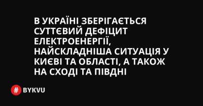 В Україні зберігається суттєвий дефіцит електроенергії, найскладніша ситуація у Києві та області, а також на сході та півдні - bykvu.com - Украина - Росія - Twitter