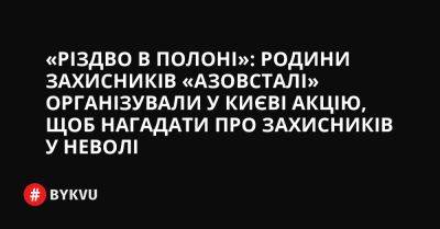 «Різдво в полоні»: родини захисників «Азовсталі» організували у Києві акцію, щоб нагадати про захисників у неволі - bykvu.com - Украина - місто Маріуполь - Twitter