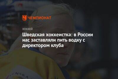 Шведская хоккеистка: в России нас заставляли пить водку с директором клуба - championat.com - Россия - Швеция