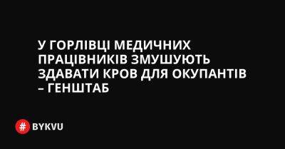 У Горлівці медичних працівників змушують здавати кров для окупантів – Генштаб - bykvu.com - Украина - Twitter