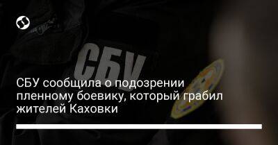 СБУ сообщила о подозрении пленному боевику, который грабил жителей Каховки - liga.net - Россия - Украина - Кривой Рог - ДНР - Херсон - Новоазовск - Донецкая обл.