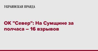 ОК "Север": На Сумщине за полчаса – 16 взрывов - pravda.com.ua