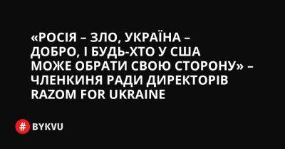 «Росія – зло, Україна – добро, і будь-хто у США може обрати свою сторону» – членкиня ради директорів Razom for Ukraine - bykvu.com - США - Україна - Росія