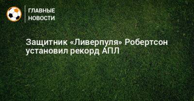 Эндрю Робертсон - Защитник «Ливерпуля» Робертсон установил рекорд АПЛ - bombardir.ru