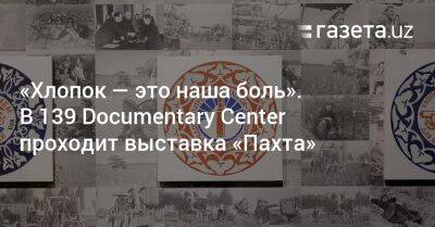 «Хлопок — это наша боль». В 139 Documentary Center проходит выставка «Пахта» - gazeta.uz - США - Узбекистан - Российская Империя
