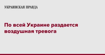 По всей Украине раздается воздушная тревога - pravda.com.ua - Украина - Киев