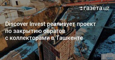 Шавкат Мирзиеев - Discover Invest реализует проект по закрытию оврагов с коллекторами в Ташкенте - gazeta.uz - Узбекистан - Ташкент - район Шайхантахурский