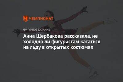 Анна Щербакова - Анна Щербакова рассказала, не холодно ли фигуристам кататься на льду в открытых костюмах - championat.com - Россия