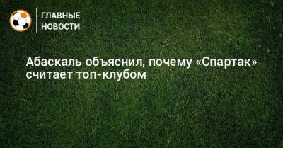 Гильермо Абаскаль - Абаскаль объяснил, почему «Спартак» считает топ-клубом - bombardir.ru - Россия