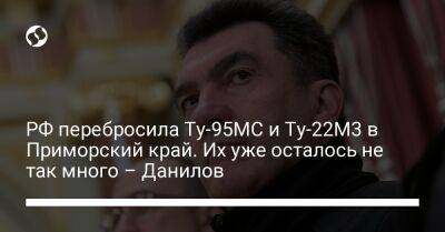 Алексей Данилов - РФ перебросила Ту-95МС и Ту-22М3 в Приморский край. Их уже осталось не так много – Данилов - liga.net - Россия - Украина - Приморье край