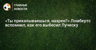 Мирча Луческу - «Ты прикалываешься, нахрен?» Ломбертс вспомнил, как его выбесил Луческу - bombardir.ru - Краснодар - Луческ