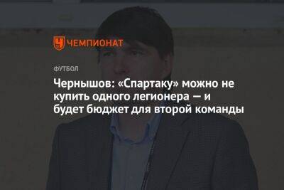 Андрей Чернышов - Чернышов: «Спартаку» можно не купить одного легионера — и будет бюджет для второй команды - championat.com - Москва