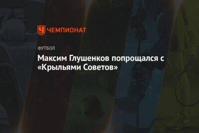 Максим Глушенков - Сергей Пиняев - Максим Глушенков попрощался с «Крыльями Советов» - championat.com - Москва - Самара