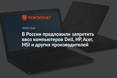 Максут Шадаев - В России предложили запретить ввоз компьютеров Dell, HP, Acer, MSI и других производителей - championat.com - Россия