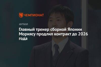 Главный тренер сборной Японии Мориясу продлил контракт до 2026 года - championat.com - Россия - Япония - Хорватия - Катар - с. 2018 Года