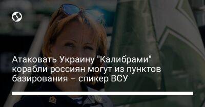 Наталья Гуменюк - Атаковать Украину "Калибрами" корабли россиян могут из пунктов базирования – спикер ВСУ - liga.net - Россия - Украина