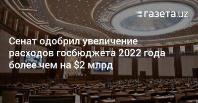 Сенат одобрил увеличение расходов госбюджета 2022 года более чем на $2 млрд - gazeta.uz - Узбекистан - Ташкент