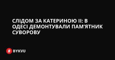 Слідом за Катериною ІІ: в Одесі демонтували пам’ятник Суворову - bykvu.com - Украина - Twitter