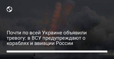 Почти по всей Украине объявили тревогу: в ВСУ предупреждают о кораблях и авиации России - liga.net - Россия - Украина