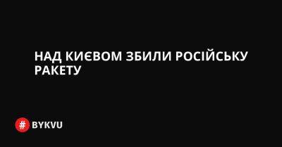 Над Києвом збили російську ракету - bykvu.com - Украина - Twitter