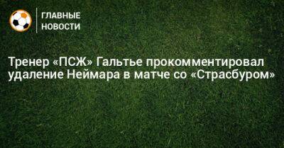 Кристоф Гальтье - Тренер «ПСЖ» Гальтье прокомментировал удаление Неймара в матче со «Страсбуром» - bombardir.ru