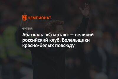 Гильермо Абаскаль - Абаскаль: «Спартак» — великий российский клуб. Болельщики красно-белых повсюду - championat.com - Москва - Россия