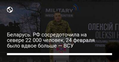 Алексей Громов - Беларусь. РФ сосредоточила на севере 22 000 человек, 24 февраля было вдвое больше — ВСУ - liga.net - Россия - Украина - Киев - Белоруссия - Минск - Курская обл. - Брянская обл. - Донецкая обл.