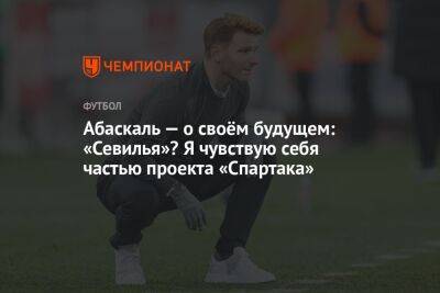 Гильермо Абаскаль - Абаскаль — о своём будущем: «Севилья»? Я чувствую себя частью проекта «Спартака» - championat.com - Испания