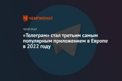 Павел Дуров - «Телеграм» стал третьим самым популярным приложением в Европе в 2022 году - championat.com - Россия