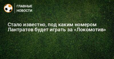 Илья Лантратов - Стало известно, под каким номером Лантратов будет играть за «Локомотив» - bombardir.ru