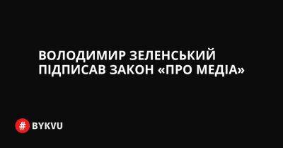 Володимир Зеленський підписав закон «Про медіа» - bykvu.com - Украина - Twitter
