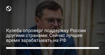 Дмитрий Кулеба - Кулеба опроверг поддержку России другими странами: Сейчас лучшее время зарабатывать на РФ - liga.net - Россия - Украина