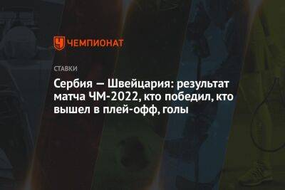 Сербия — Швейцария: результат матча ЧМ-2022, кто победил, кто вышел в плей-офф, голы - championat.com - Швейцария - Бельгия - Бразилия - Сербия - Катар