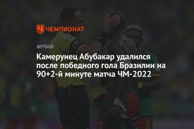 Камерунец Абубакар удалился после победного гола Бразилии на 90+2-й минуте матча ЧМ-2022 - championat.com - Бразилия - Камерун - Катар