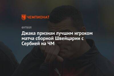 Джака признан лучшим игроком матча сборной Швейцарии с Сербией на ЧМ - championat.com - Швейцария - Лондон - Сербия - Катар