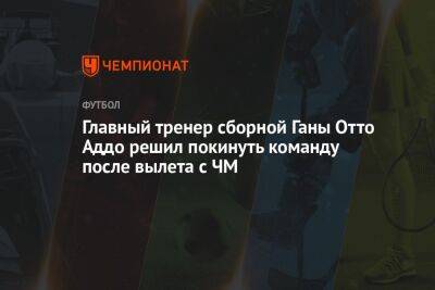 Фабрицио Романо - Главный тренер сборной Ганы Отто Аддо решил покинуть команду после вылета с ЧМ - championat.com - Гана - Катар - Уругвай - с. 2021 Года