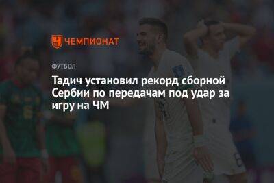 Антуан Гризманн - Тадич установил рекорд сборной Сербии по передачам под удар за игру на ЧМ - championat.com - Швейцария - Сербия - Катар