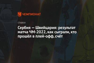 Сербия — Швейцария: результат матча ЧМ-2022, как сыграли, кто прошёл в плей-офф, счёт - championat.com - Швейцария - Бразилия - Сербия - Катар