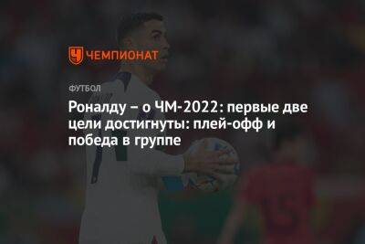 Криштиану Роналду - Роналду – о ЧМ-2022: первые две цели достигнуты: плей-офф и победа в группе - championat.com - Южная Корея - Швейцария - Португалия - Катар