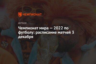 Чемпионат мира — 2022 по футболу: расписание матчей 3 декабря - championat.com - США - Англия - Австралия - Франция - Мексика - Польша - Иран - Саудовская Аравия - Дания - Голландия - Эквадор - Тунис - Аргентина - Катар - Сенегал