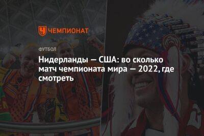 Нидерланды — США: во сколько матч чемпионата мира — 2022, где смотреть - championat.com - США - Англия - Иран - Голландия - Эквадор - Катар - Сенегал