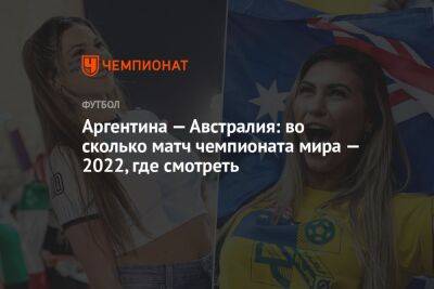 Аргентина — Австралия: во сколько матч чемпионата мира — 2022, где смотреть - championat.com - Австралия - Франция - Мексика - Польша - Саудовская Аравия - Дания - Тунис - Аргентина - Катар