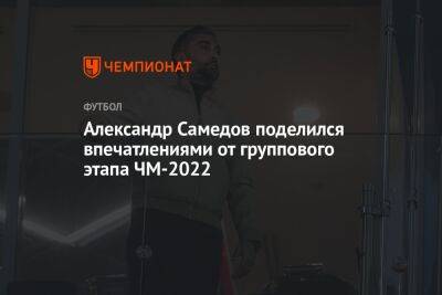 Александр Самедов - Александр Самедов поделился впечатлениями от группового этапа ЧМ-2022 - championat.com - Россия - США - Австралия - Германия - Иран - Саудовская Аравия - Голландия - Аргентина - Катар