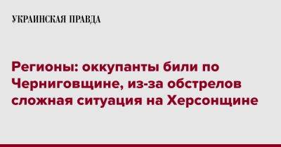 Регионы: оккупанты били по Черниговщине, из-за обстрелов сложная ситуация на Херсонщине - pravda.com.ua - Киевская обл. - Ивано-Франковская обл. - Сумская обл. - Николаевская обл. - Черниговская обл. - Кировоградская обл. - Хмельницкая обл. - Винницкая обл. - Тернопольская обл. - Черкасская обл. - Одесская обл. - Черновицкая обл. - Житомирская обл. - Львовская обл. - Полтавская обл.