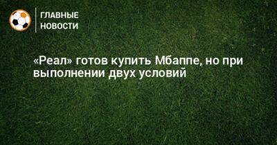 Флорентино Перес - Килиан Мбаппе - «Реал» готов купить Мбаппе, но при выполнении двух условий - bombardir.ru